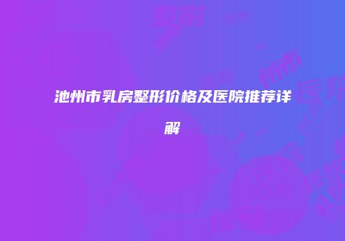 池州市乳房整形价格及医院推荐详解