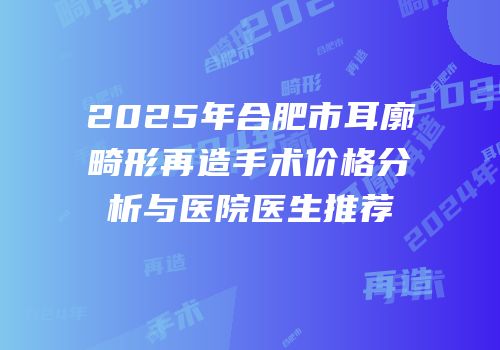 2025年合肥市耳廓畸形再造手术价格分析与医院医生推荐