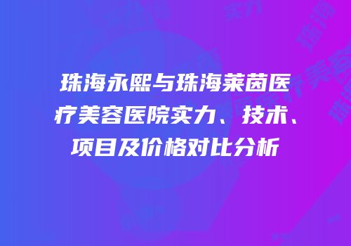 珠海永熙与珠海莱茵医疗美容医院实力、技术、项目及价格对比分析