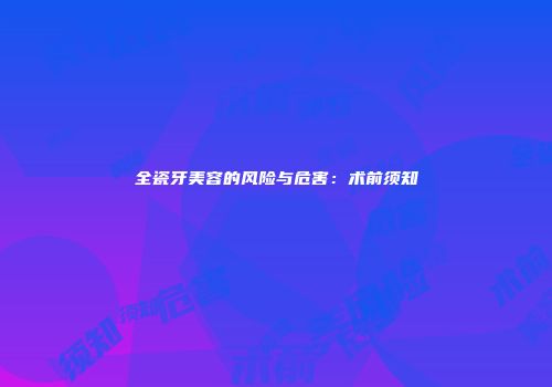 全瓷牙美容的风险与危害：术前须知
