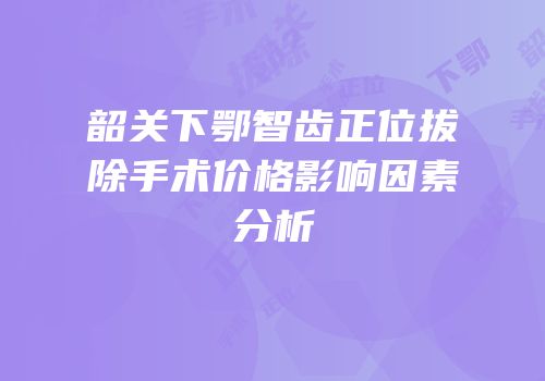 韶关下鄂智齿正位拔除手术价格影响因素分析