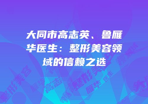 大同市高志英、鲁雁华医生：整形美容领域的信赖之选
