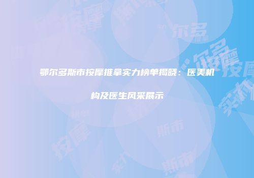 鄂尔多斯市按摩推拿实力榜单揭晓：医美机构及医生风采展示