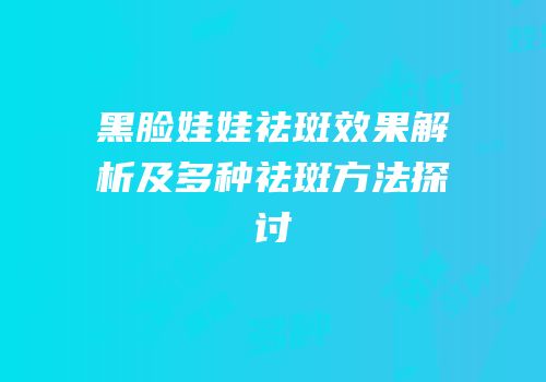 黑脸娃娃祛斑效果解析及多种祛斑方法探讨