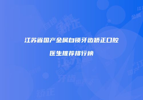 江苏省国产金属自锁牙齿矫正口腔医生推荐排行榜