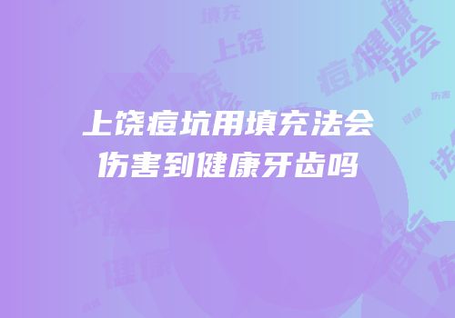 上饶痘坑用填充法会伤害到健康牙齿吗