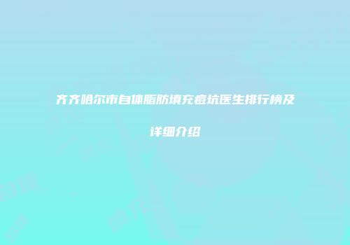 齐齐哈尔市自体脂肪填充痘坑医生排行榜及详细介绍