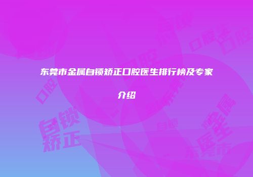 东莞市金属自锁矫正口腔医生排行榜及专家介绍