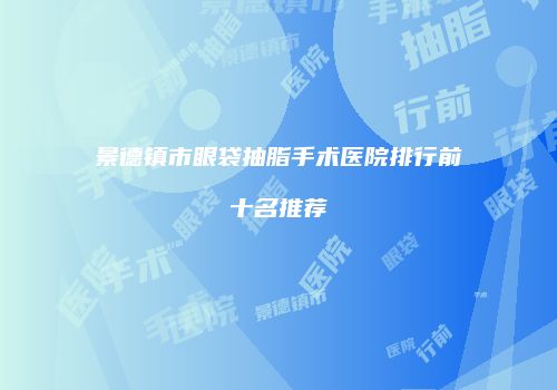 景德镇市眼袋抽脂手术医院排行前十名推荐
