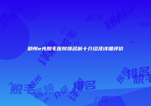 郑州e光脱毛医院排名前十介绍及详细评价