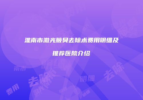 淮南市激光腋臭去除术费用明细及推荐医院介绍
