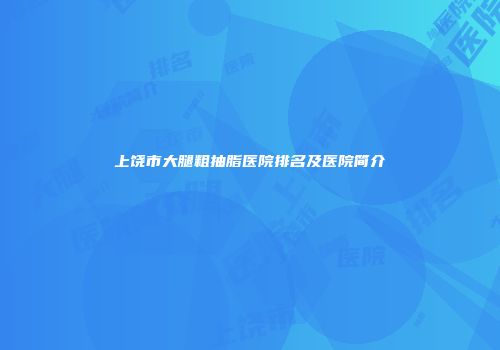 上饶市大腿粗抽脂医院排名及医院简介