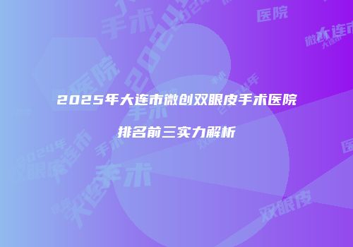 2025年大连市微创双眼皮手术医院排名前三实力解析
