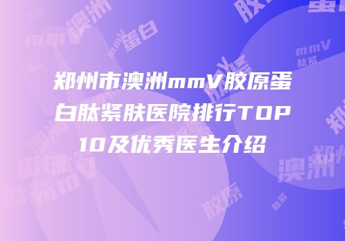 郑州市澳洲mmV胶原蛋白肽紧肤医院排行TOP10及优秀医生介绍