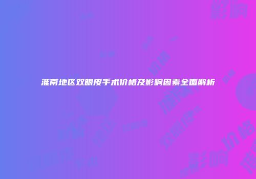 淮南地区双眼皮手术价格及影响因素全面解析