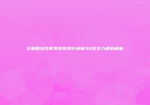 全国脂溢性脱发医院排行榜前50位实力机构解析