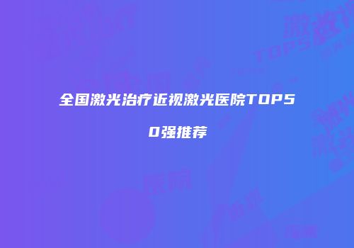 全国激光治疗近视激光医院TOP50强推荐