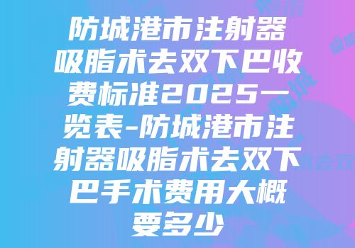 防城港市注射器吸脂术去双下巴收费标准2025一览表-防城港市注射器吸脂术去双下巴手术费用大概要多少