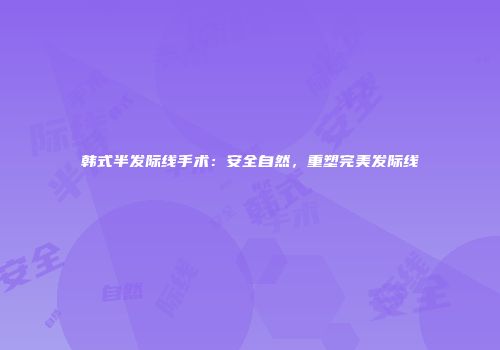 韩式半发际线手术：安全自然，重塑完美发际线