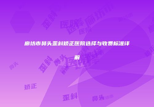 廊坊市鼻头歪斜矫正医院选择与收费标准详解