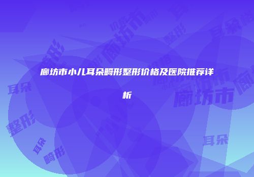 廊坊市小儿耳朵畸形整形价格及医院推荐详析