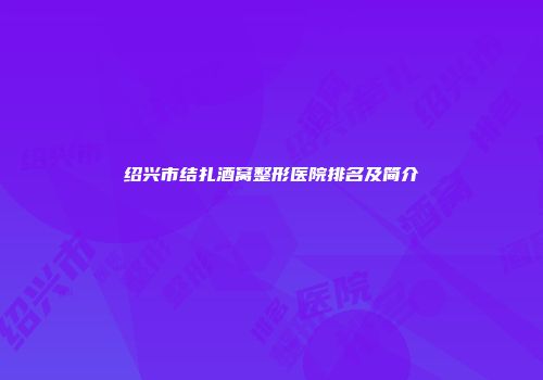 绍兴市结扎酒窝整形医院排名及简介