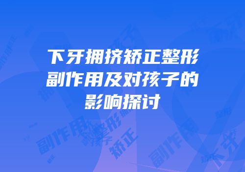 下牙拥挤矫正整形副作用及对孩子的影响探讨