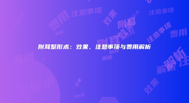 附耳整形术：效果、注意事项与费用解析