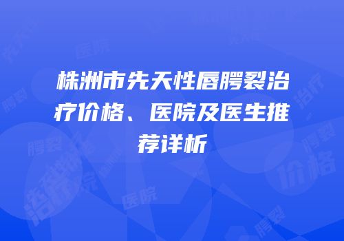 株洲市先天性唇腭裂治疗价格、医院及医生推荐详析
