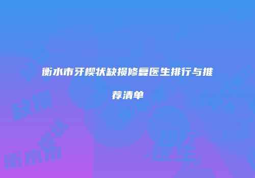 衡水市牙楔状缺损修复医生排行与推荐清单