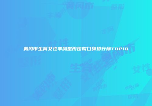 黄冈市生育女性丰胸整形医院口碑排行榜TOP10