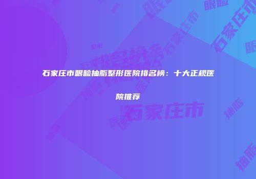 石家庄市眼睑抽脂整形医院排名榜：十大正规医院推荐