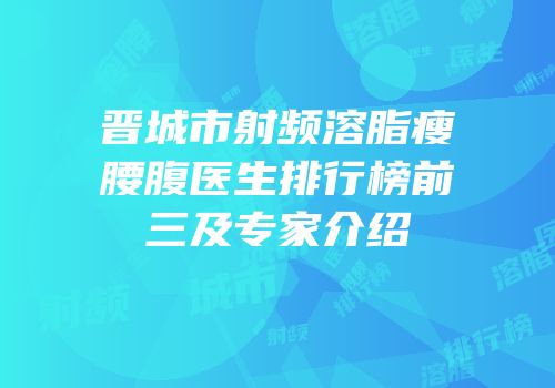 晋城市射频溶脂瘦腰腹医生排行榜前三及专家介绍