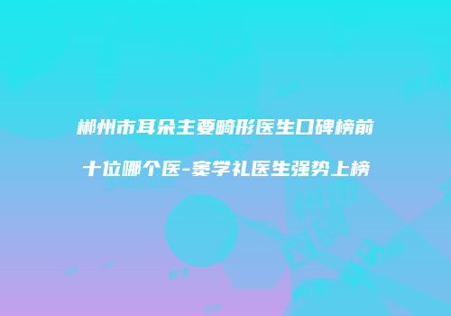 郴州市耳朵主要畸形医生口碑榜前十位哪个医-窦学礼医生强势上榜