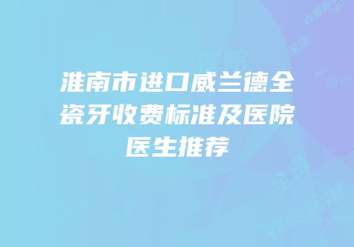 淮南市进口威兰德全瓷牙收费标准及医院医生推荐