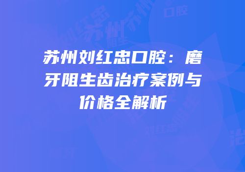 苏州刘红忠口腔：磨牙阻生齿治疗案例与价格全解析