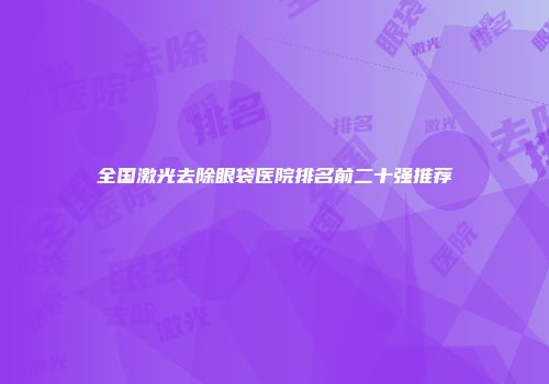 全国激光去除眼袋医院排名前二十强推荐