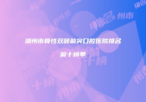 湖州市骨性双颌前突口腔医院排名前十榜单