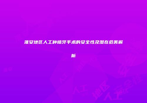 淮安地区人工种植牙手术的安全性及潜在危害解析
