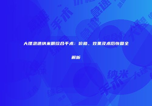 大理急速纳米眼综合手术：价格、效果及术后恢复全解析