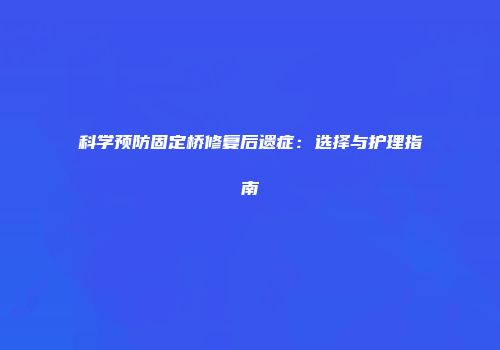 科学预防固定桥修复后遗症：选择与护理指南