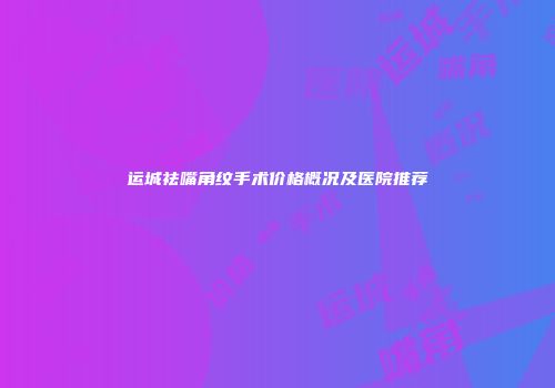 运城祛嘴角纹手术价格概况及医院推荐