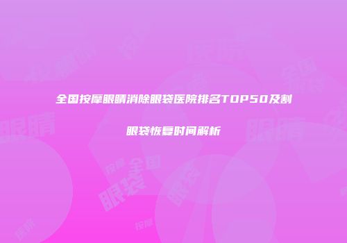 全国按摩眼睛消除眼袋医院排名TOP50及割眼袋恢复时间解析
