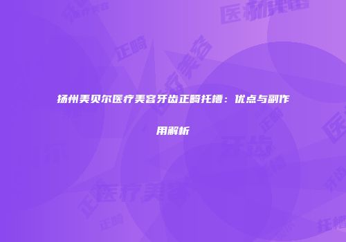 扬州美贝尔医疗美容牙齿正畸托槽：优点与副作用解析