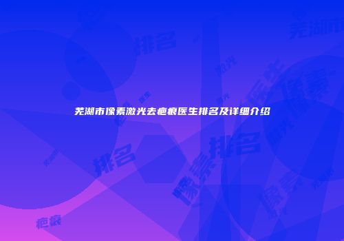 芜湖市像素激光去疤痕医生排名及详细介绍