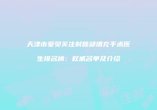 天津市爱贝芙注射额部填充手术医生排名榜：权威名单及介绍