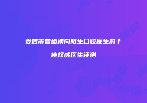 娄底市智齿横向阻生口腔医生前十佳权威医生评测