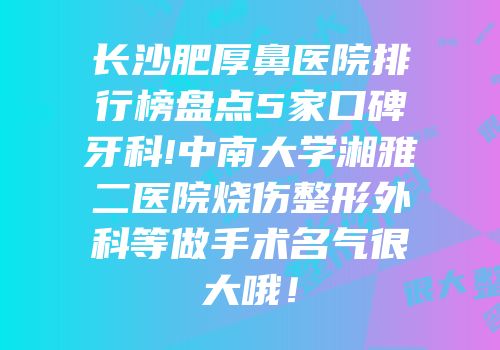 长沙肥厚鼻医院排行榜盘点5家口碑牙科!中南大学湘雅二医院烧伤整形外科等做手术名气很大哦！