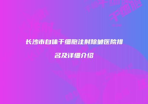 长沙市自体干细胞注射除皱医院排名及详细介绍