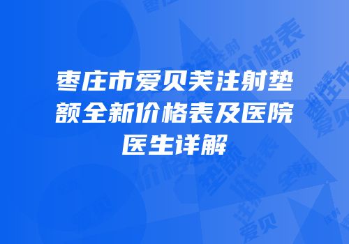 枣庄市爱贝芙注射垫额全新价格表及医院医生详解